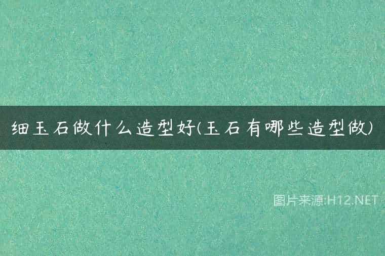 细玉石做什么造型好(玉石有哪些造型做)