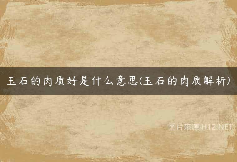 玉石的肉质好是什么意思(玉石的肉质解析)
