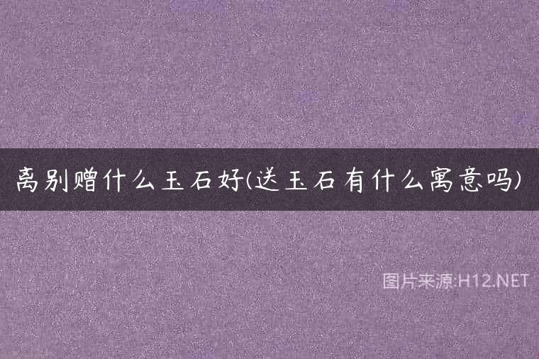 离别赠什么玉石好(送玉石有什么寓意吗)