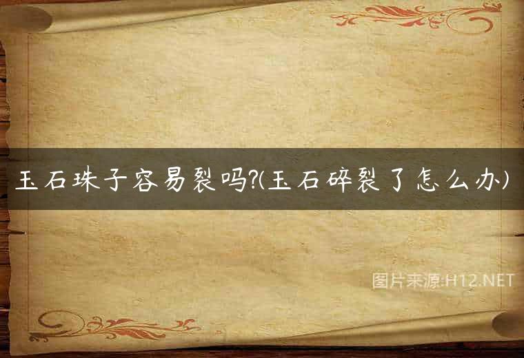 玉石珠子容易裂吗?(玉石碎裂了怎么办)