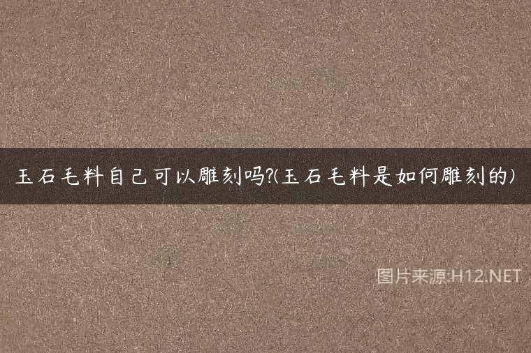 玉石毛料自己可以雕刻吗?(玉石毛料是如何雕刻的)