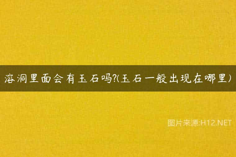 溶洞里面会有玉石吗?(玉石一般出现在哪里)