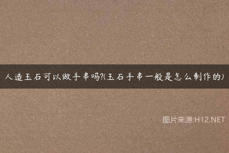 人造玉石可以做手串吗?(玉石手串一般是怎么制作的)
