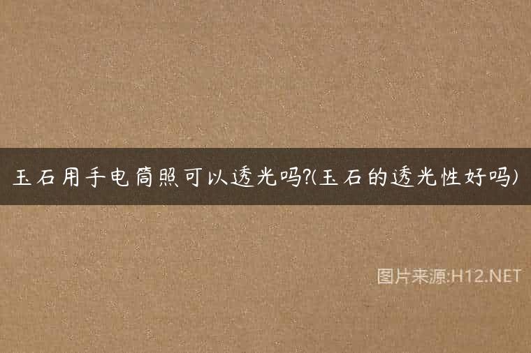 玉石用手电筒照可以透光吗?(玉石的透光性好吗)