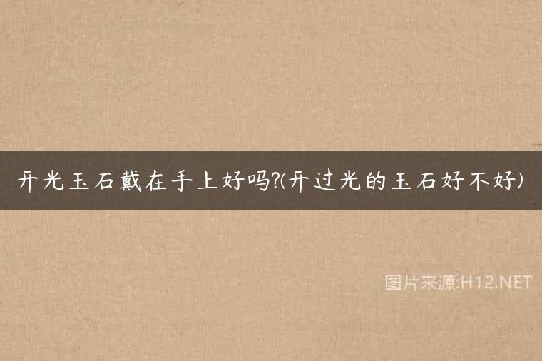 开光玉石戴在手上好吗?(开过光的玉石好不好)