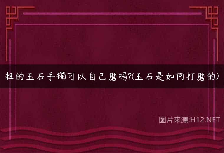 粗的玉石手镯可以自己磨吗?(玉石是如何打磨的)