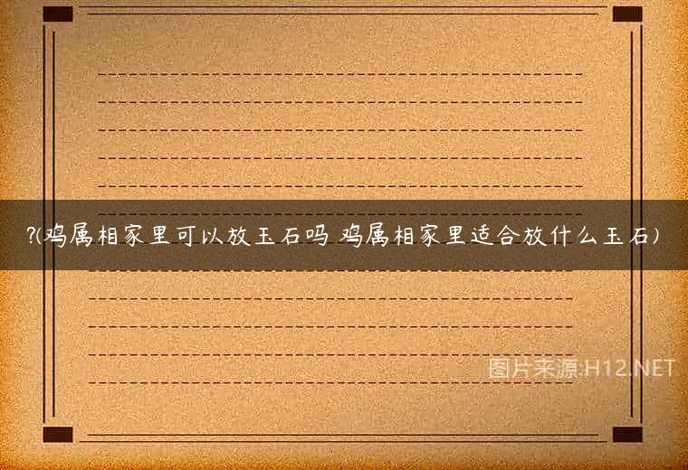 ?(鸡属相家里可以放玉石吗 鸡属相家里适合放什么玉石)