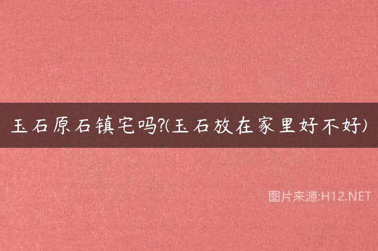 玉石原石镇宅吗?(玉石放在家里好不好)