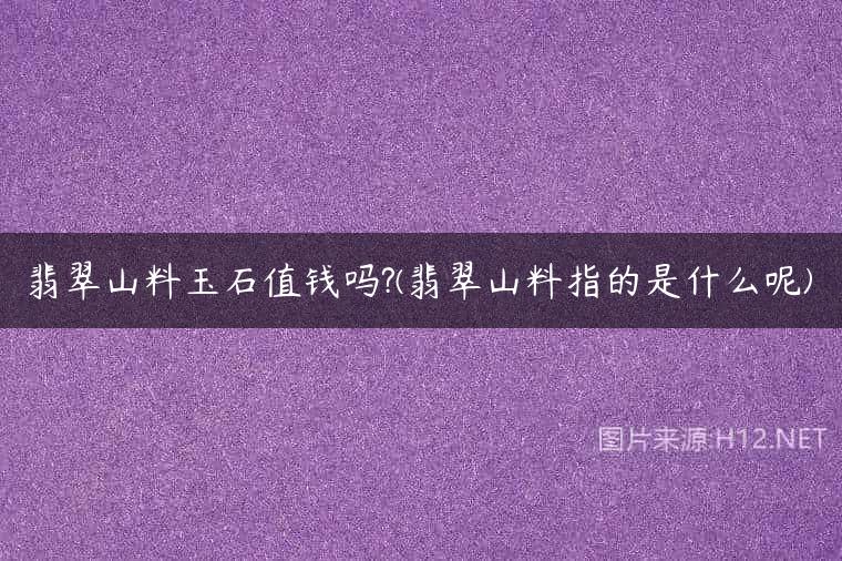 翡翠山料玉石值钱吗?(翡翠山料指的是什么呢)