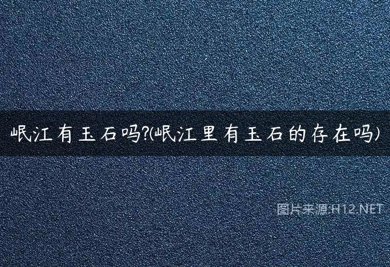 岷江有玉石吗?(岷江里有玉石的存在吗)