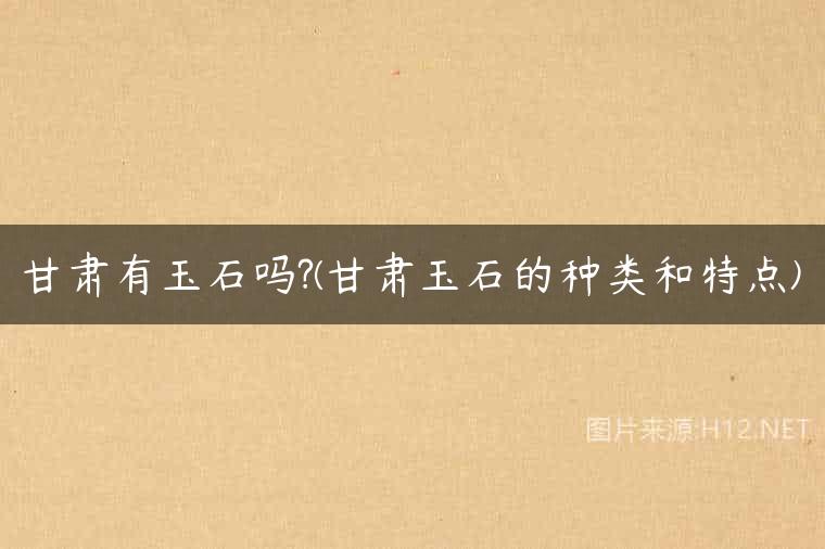 甘肃有玉石吗?(甘肃玉石的种类和特点)