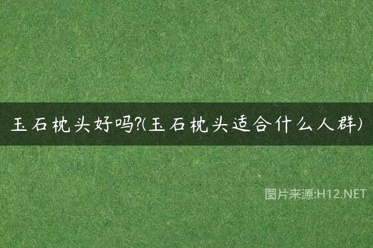 玉石枕头好吗?(玉石枕头适合什么人群)