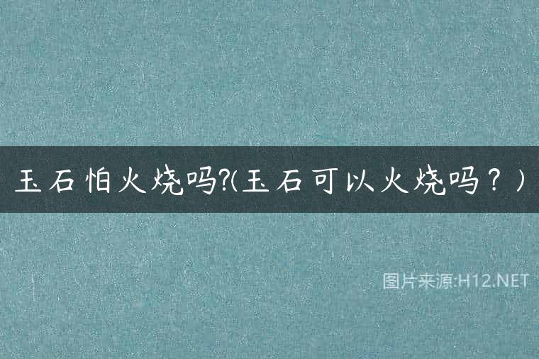 玉石怕火烧吗?(玉石可以火烧吗？)