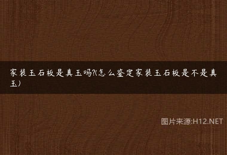 家装玉石板是真玉吗?(怎么鉴定家装玉石板是不是真玉)