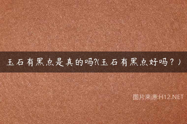 玉石有黑点是真的吗?(玉石有黑点好吗？)
