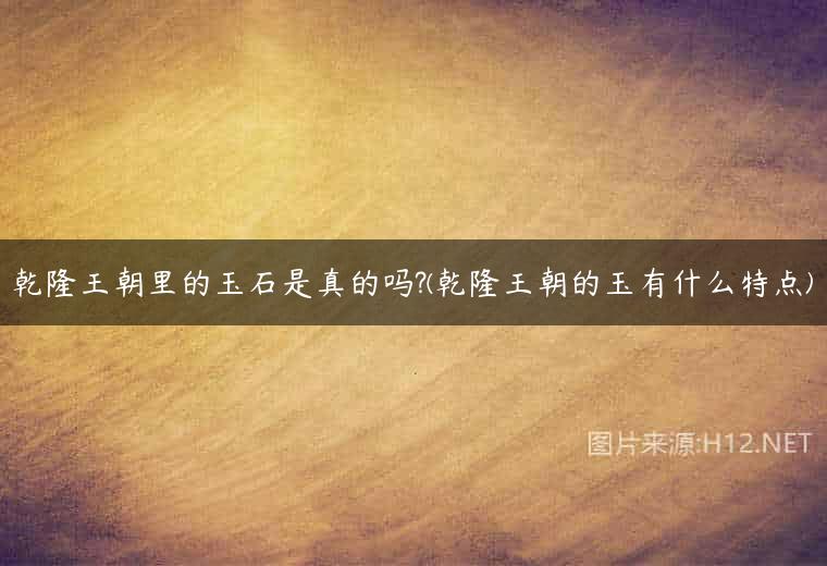 乾隆王朝里的玉石是真的吗?(乾隆王朝的玉有什么特点)