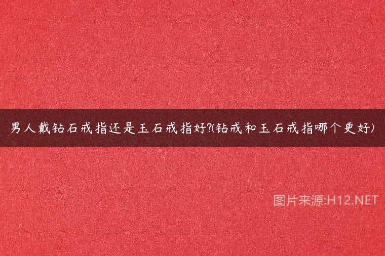 男人戴钻石戒指还是玉石戒指好?(钻戒和玉石戒指哪个更好)