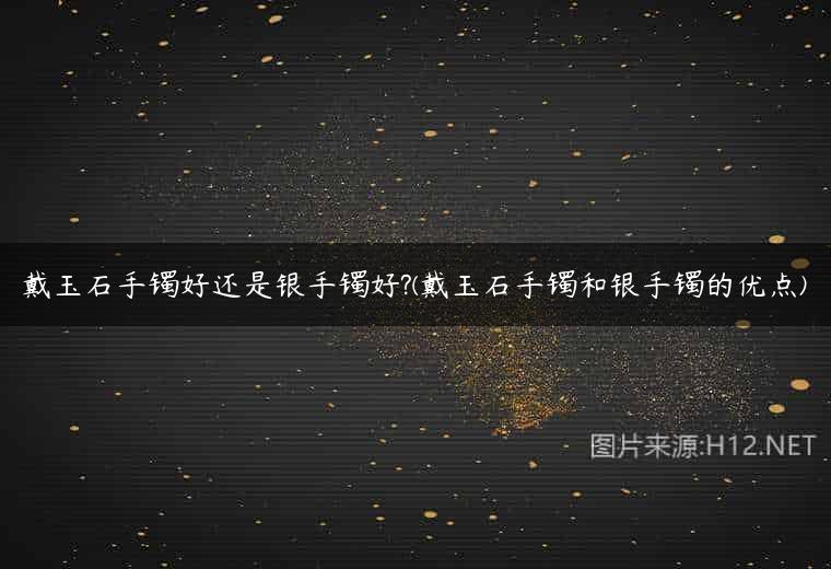 戴玉石手镯好还是银手镯好?(戴玉石手镯和银手镯的优点)