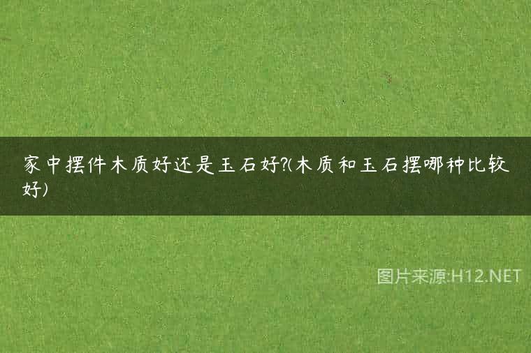 家中摆件木质好还是玉石好?(木质和玉石摆哪种比较好)