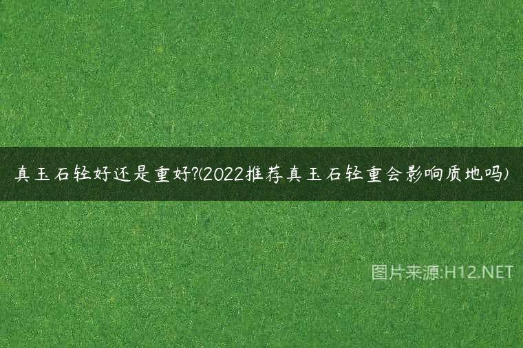 真玉石轻好还是重好?(2022推荐真玉石轻重会影响质地吗)