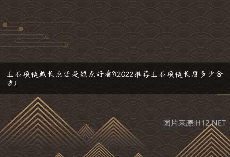 玉石项链戴长点还是短点好看?(2022推荐玉石项链长度多少合适)