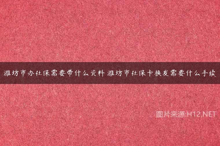 潍坊市办社保需要带什么资料 潍坊市社保卡换发需要什么手续