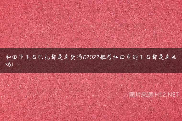 和田市玉石巴扎都是真货吗?(2022推荐和田市的玉石都是真品吗)