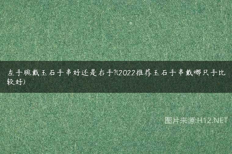 左手腕戴玉石手串好还是右手?(2022推荐玉石手串戴哪只手比较好)