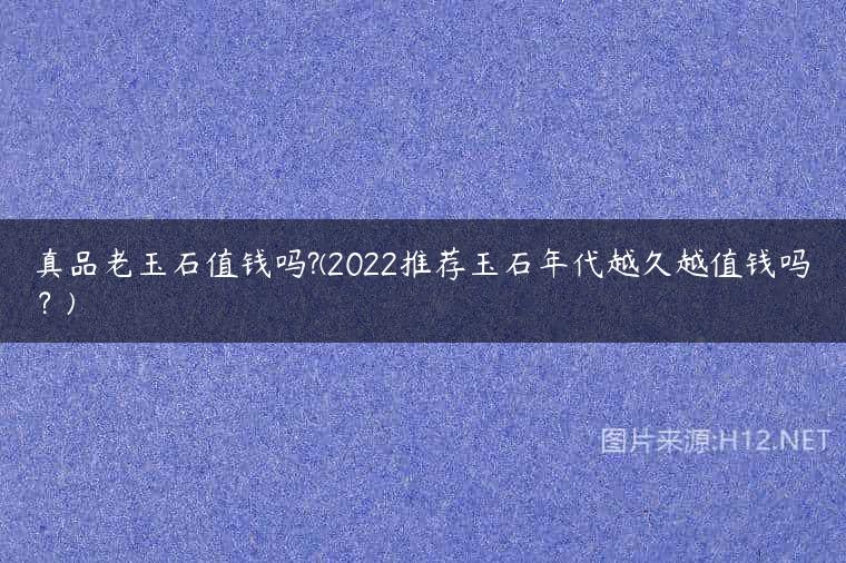 真品老玉石值钱吗?(2022推荐玉石年代越久越值钱吗？)
