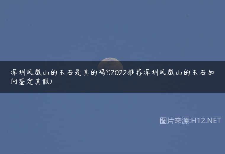 深圳凤凰山的玉石是真的吗?(2022推荐深圳凤凰山的玉石如何鉴定真假)