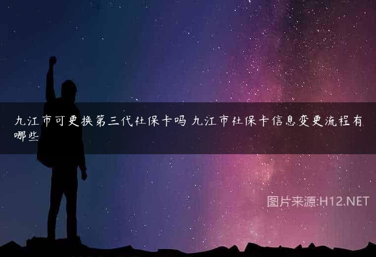 九江市可更换第三代社保卡吗 九江市社保卡信息变更流程有哪些