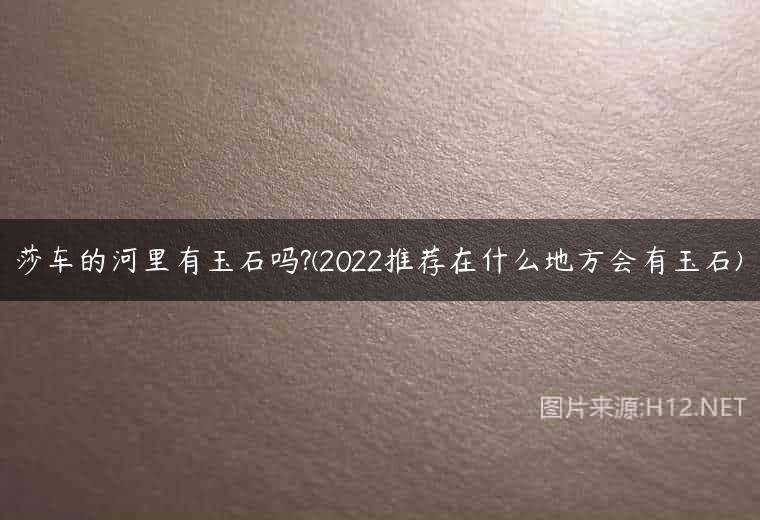 莎车的河里有玉石吗?(2022推荐在什么地方会有玉石)