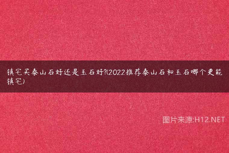 镇宅买泰山石好还是玉石好?(2022推荐泰山石和玉石哪个更能镇宅)