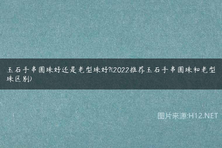 玉石手串圆珠好还是老型珠好?(2022推荐玉石手串圆珠和老型珠区别)
