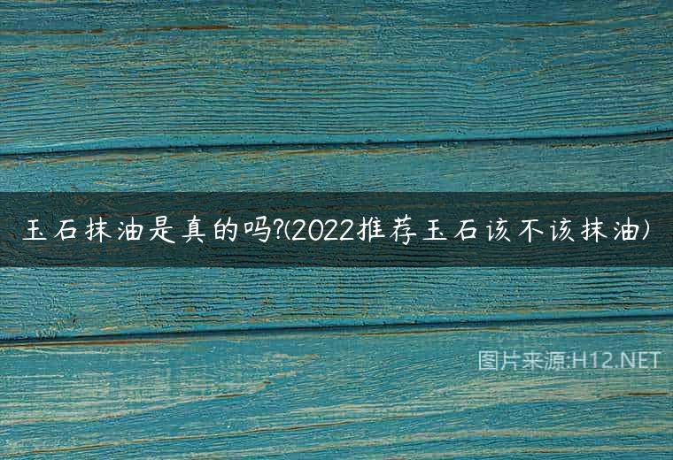 玉石抹油是真的吗?(2022推荐玉石该不该抹油)