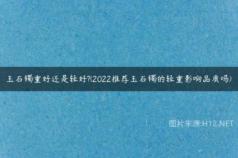玉石镯重好还是轻好?(2022推荐玉石镯的轻重影响品质吗)