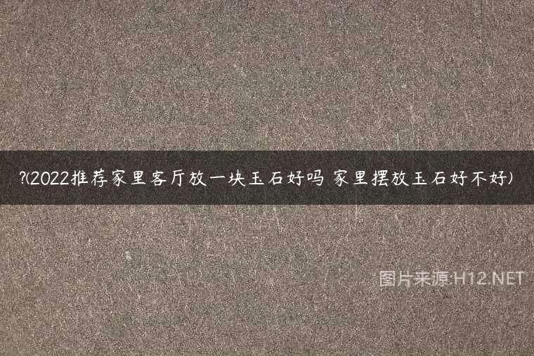 ?(2022推荐家里客厅放一块玉石好吗 家里摆放玉石好不好)