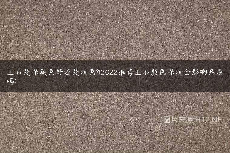 玉石是深颜色好还是浅色?(2022推荐玉石颜色深浅会影响品质吗)