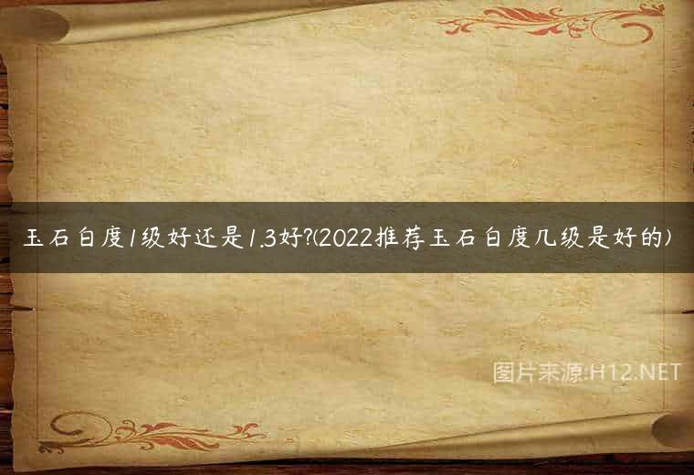 玉石白度1级好还是1.3好?(2022推荐玉石白度几级是好的)
