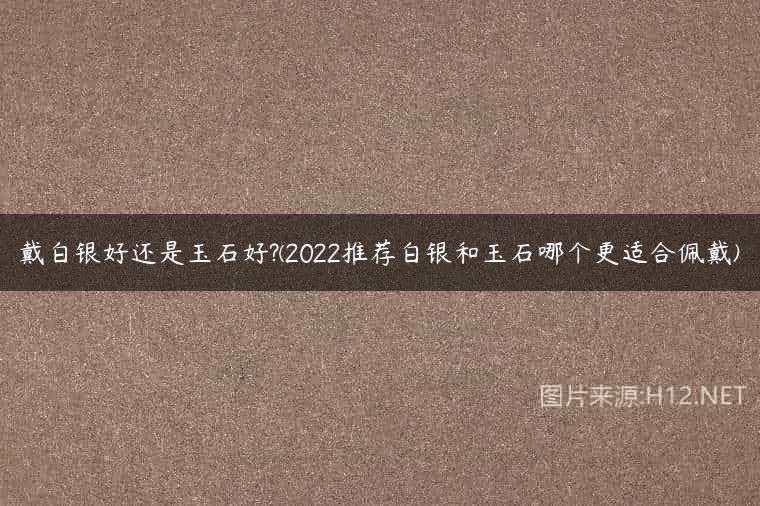 戴白银好还是玉石好?(2022推荐白银和玉石哪个更适合佩戴)