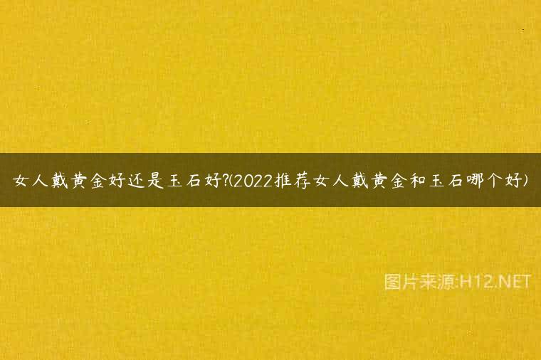 女人戴黄金好还是玉石好?(2022推荐女人戴黄金和玉石哪个好)