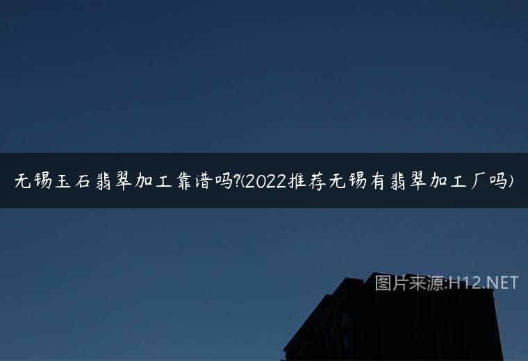 无锡玉石翡翠加工靠谱吗?(2022推荐无锡有翡翠加工厂吗)