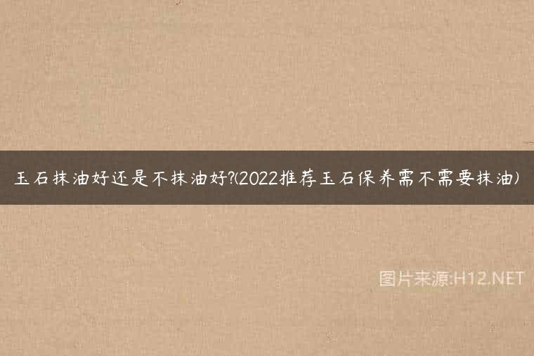 玉石抹油好还是不抹油好?(2022推荐玉石保养需不需要抹油)