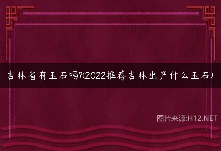 吉林省有玉石吗?(2022推荐吉林出产什么玉石)