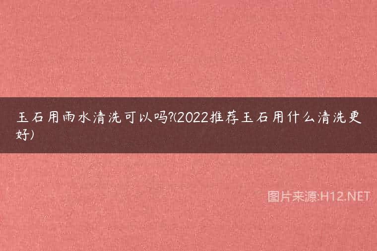 玉石用雨水清洗可以吗?(2022推荐玉石用什么清洗更好)