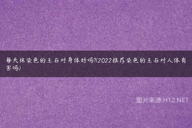 每天抹染色的玉石对身体好吗?(2022推荐染色的玉石对人体有害吗)