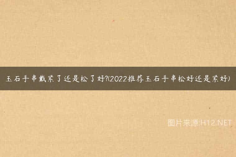 玉石手串戴紧了还是松了好?(2022推荐玉石手串松好还是紧好)