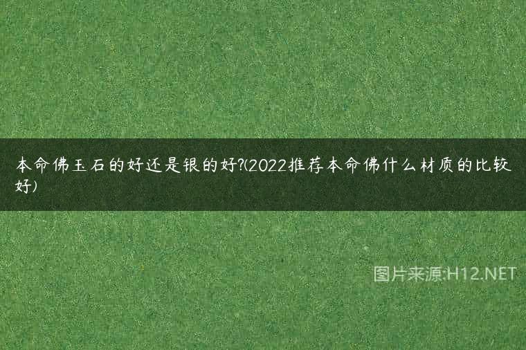 本命佛玉石的好还是银的好?(2022推荐本命佛什么材质的比较好)