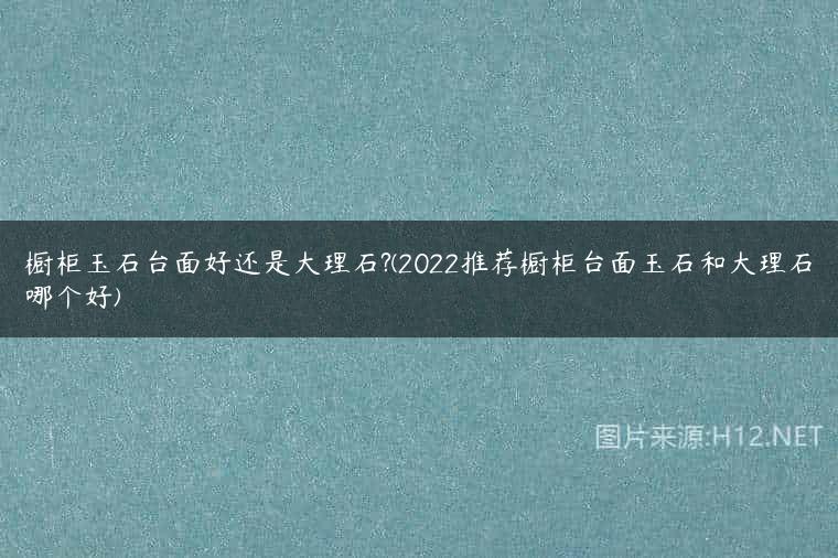 橱柜玉石台面好还是大理石?(2022推荐橱柜台面玉石和大理石哪个好)