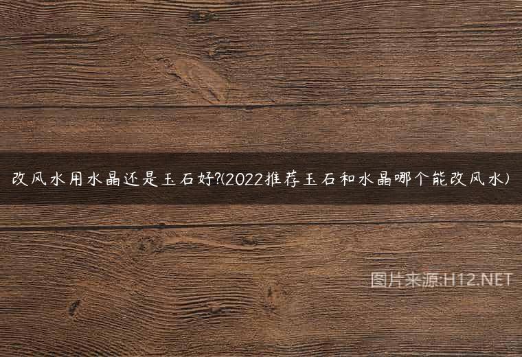 改风水用水晶还是玉石好?(2022推荐玉石和水晶哪个能改风水)